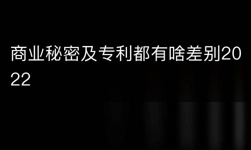 商业秘密及专利都有啥差别2022