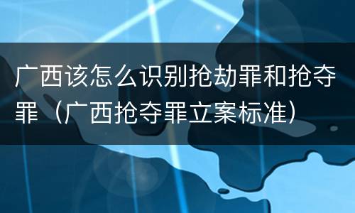广西该怎么识别抢劫罪和抢夺罪（广西抢夺罪立案标准）