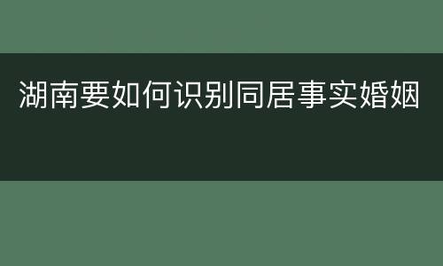 湖南要如何识别同居事实婚姻