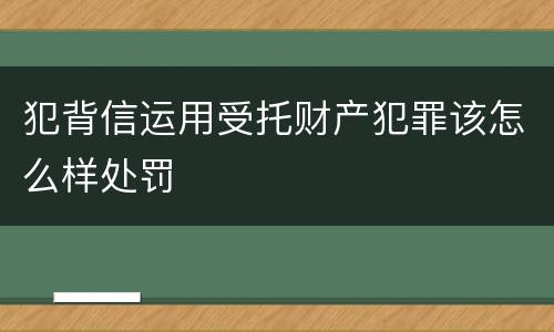 犯背信运用受托财产犯罪该怎么样处罚