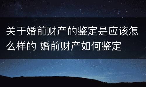 关于婚前财产的鉴定是应该怎么样的 婚前财产如何鉴定