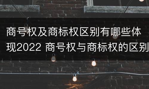 商号权及商标权区别有哪些体现2022 商号权与商标权的区别