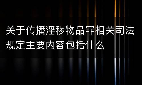 关于传播淫秽物品罪相关司法规定主要内容包括什么