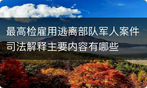 最高检雇用逃离部队军人案件司法解释主要内容有哪些