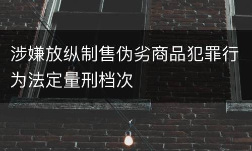 涉嫌放纵制售伪劣商品犯罪行为法定量刑档次
