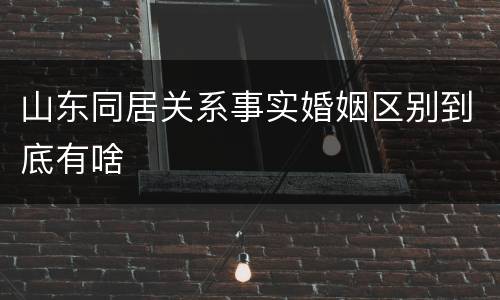 山东同居关系事实婚姻区别到底有啥