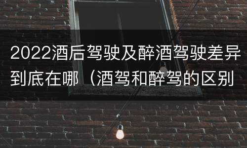 2022酒后驾驶及醉酒驾驶差异到底在哪（酒驾和醉驾的区别2020年）