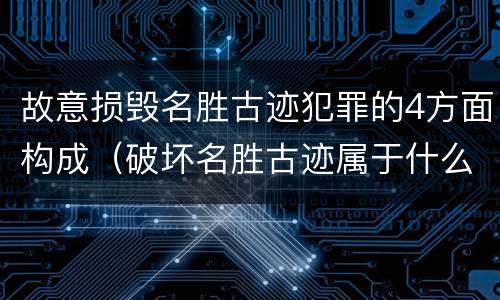 故意损毁名胜古迹犯罪的4方面构成（破坏名胜古迹属于什么违法行为）