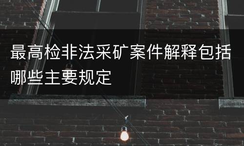 最高检非法采矿案件解释包括哪些主要规定