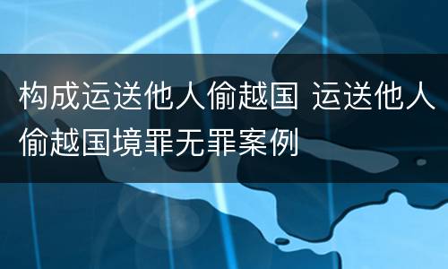 构成运送他人偷越国 运送他人偷越国境罪无罪案例