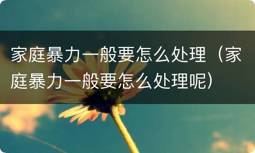 家庭暴力一般要怎么处理（家庭暴力一般要怎么处理呢）