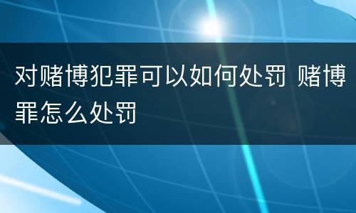 对赌博犯罪可以如何处罚 赌博罪怎么处罚