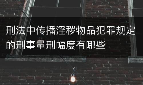 刑法中传播淫秽物品犯罪规定的刑事量刑幅度有哪些