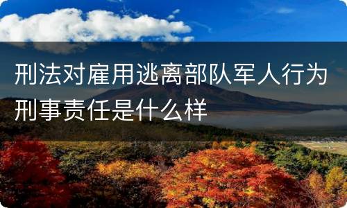 刑法对雇用逃离部队军人行为刑事责任是什么样