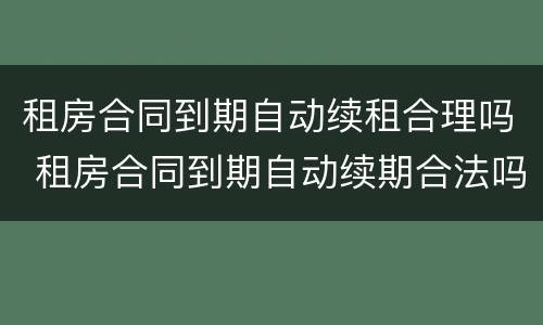 租房合同到期自动续租合理吗 租房合同到期自动续期合法吗
