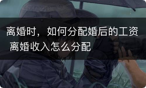 离婚时，如何分配婚后的工资 离婚收入怎么分配