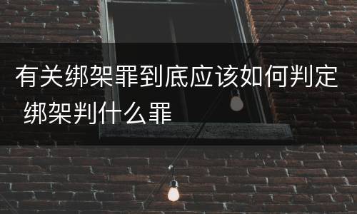 有关绑架罪到底应该如何判定 绑架判什么罪