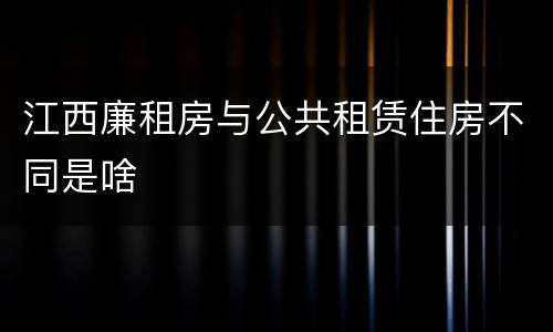 江西廉租房与公共租赁住房不同是啥