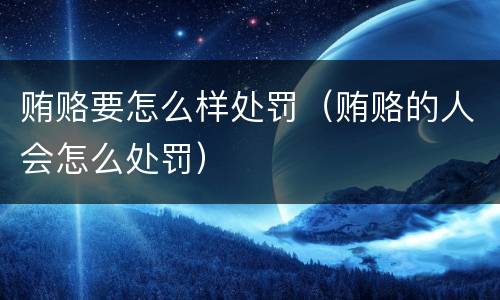 贿赂要怎么样处罚（贿赂的人会怎么处罚）