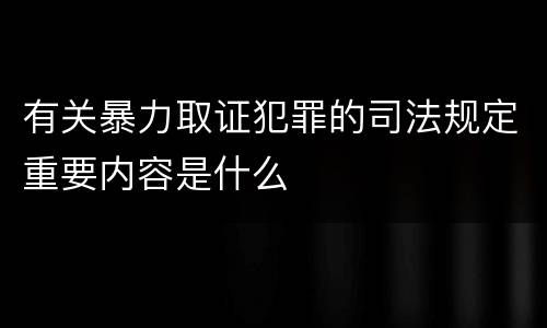 有关暴力取证犯罪的司法规定重要内容是什么