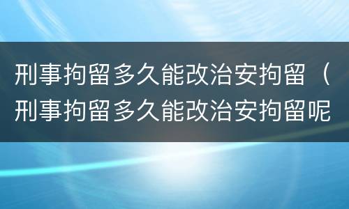刑事拘留多久能改治安拘留（刑事拘留多久能改治安拘留呢）