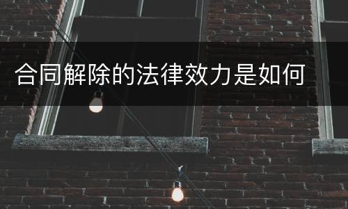 合同解除的法律效力是如何