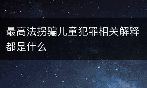最高法拐骗儿童犯罪相关解释都是什么