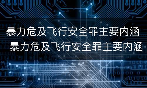 暴力危及飞行安全罪主要内涵 暴力危及飞行安全罪主要内涵是