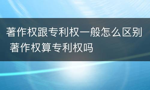 著作权跟专利权一般怎么区别 著作权算专利权吗