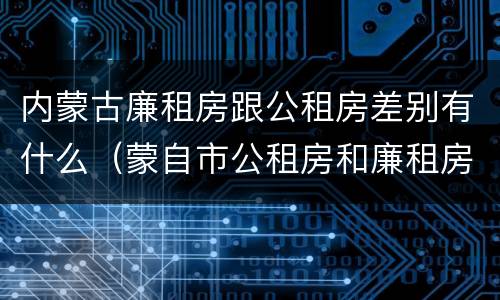 内蒙古廉租房跟公租房差别有什么（蒙自市公租房和廉租房）