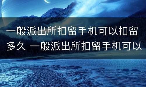 一般派出所扣留手机可以扣留多久 一般派出所扣留手机可以扣留多久呢