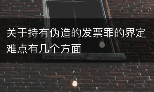 关于持有伪造的发票罪的界定难点有几个方面