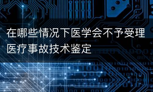 在哪些情况下医学会不予受理医疗事故技术鉴定