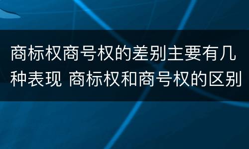 商标权商号权的差别主要有几种表现 商标权和商号权的区别