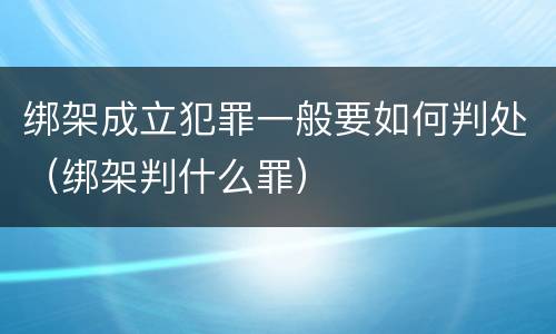 绑架成立犯罪一般要如何判处（绑架判什么罪）