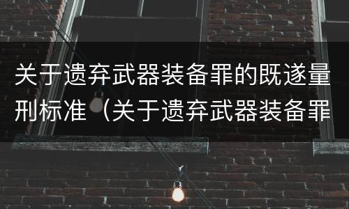 关于遗弃武器装备罪的既遂量刑标准（关于遗弃武器装备罪的既遂量刑标准最新）