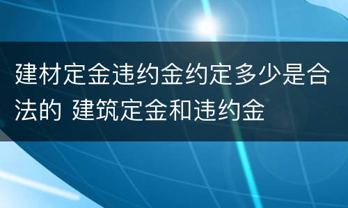 建材定金违约金约定多少是合法的 建筑定金和违约金