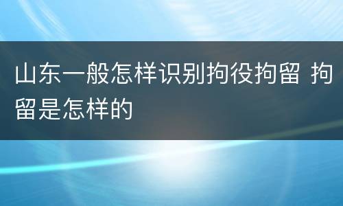 山东一般怎样识别拘役拘留 拘留是怎样的