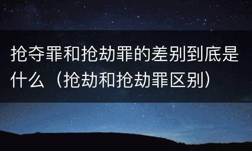 抢夺罪和抢劫罪的差别到底是什么（抢劫和抢劫罪区别）