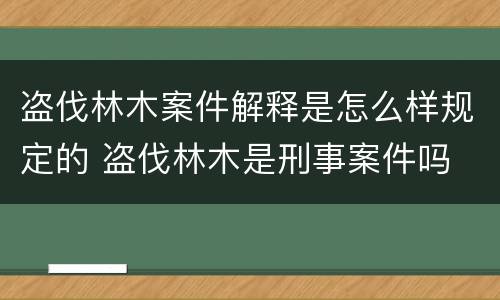 盗伐林木案件解释是怎么样规定的 盗伐林木是刑事案件吗