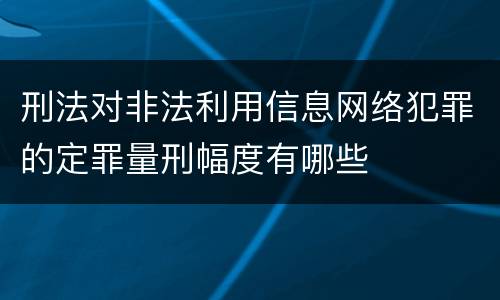 刑法对非法利用信息网络犯罪的定罪量刑幅度有哪些