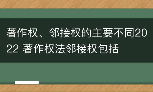 著作权、邻接权的主要不同2022 著作权法邻接权包括