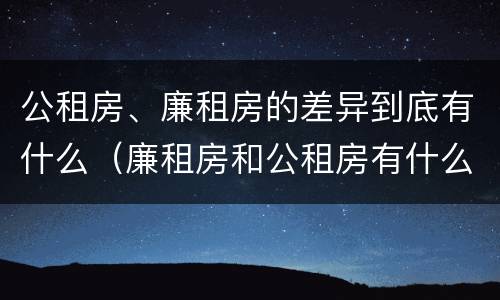 公租房、廉租房的差异到底有什么（廉租房和公租房有什么不同）