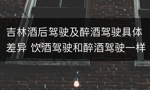 吉林酒后驾驶及醉酒驾驶具体差异 饮酒驾驶和醉酒驾驶一样吗