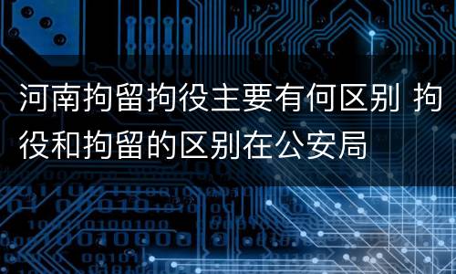 河南拘留拘役主要有何区别 拘役和拘留的区别在公安局