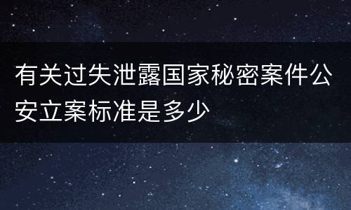 有关过失泄露国家秘密案件公安立案标准是多少