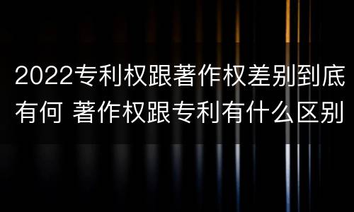 2022专利权跟著作权差别到底有何 著作权跟专利有什么区别