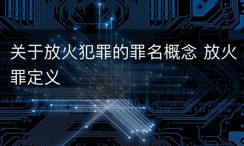 关于放火犯罪的罪名概念 放火罪定义