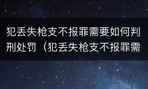犯丢失枪支不报罪需要如何判刑处罚（犯丢失枪支不报罪需要如何判刑处罚吗）