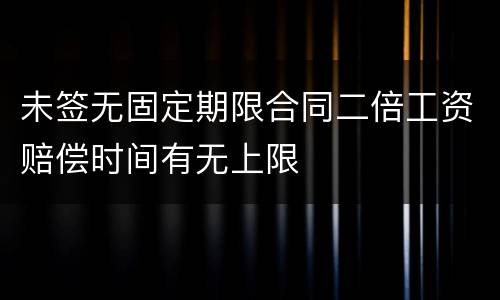 未签无固定期限合同二倍工资赔偿时间有无上限